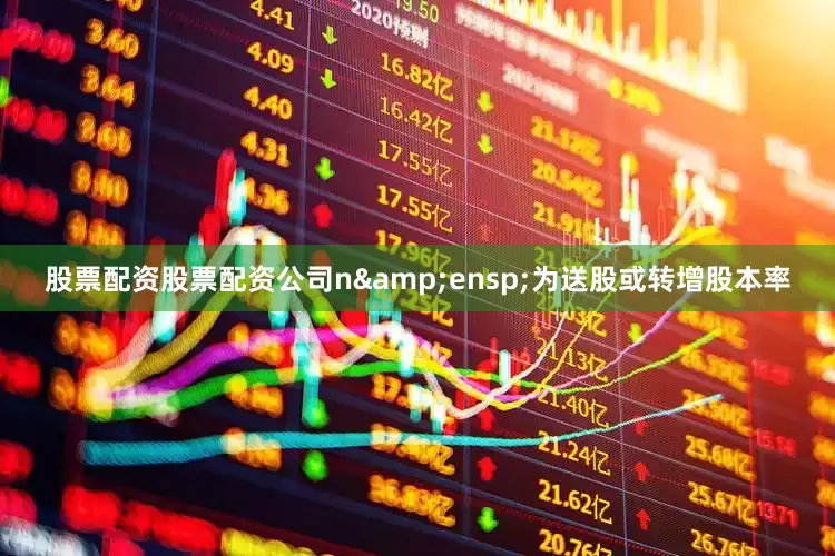 股票配资股票配资公司n&ensp;为送股或转增股本率