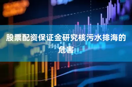 股票配资保证金研究核污水排海的危害