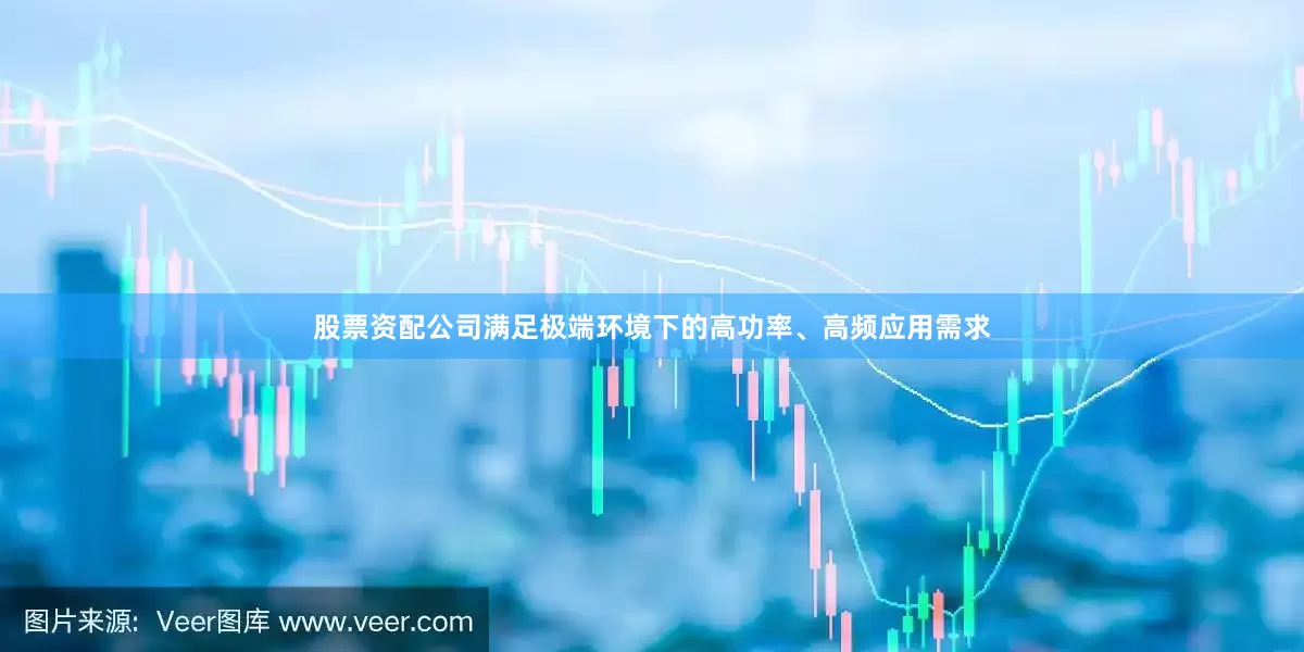股票资配公司满足极端环境下的高功率、高频应用需求