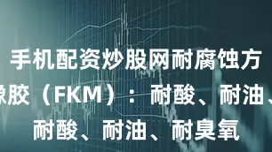 手机配资炒股网耐腐蚀方案：氟橡胶（FKM）：耐酸、耐油、耐臭氧