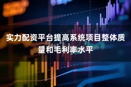 实力配资平台提高系统项目整体质量和毛利率水平