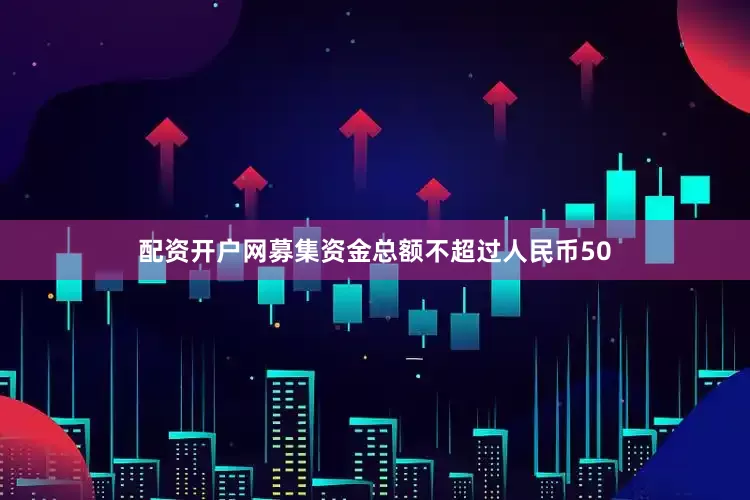 配资开户网募集资金总额不超过人民币50
