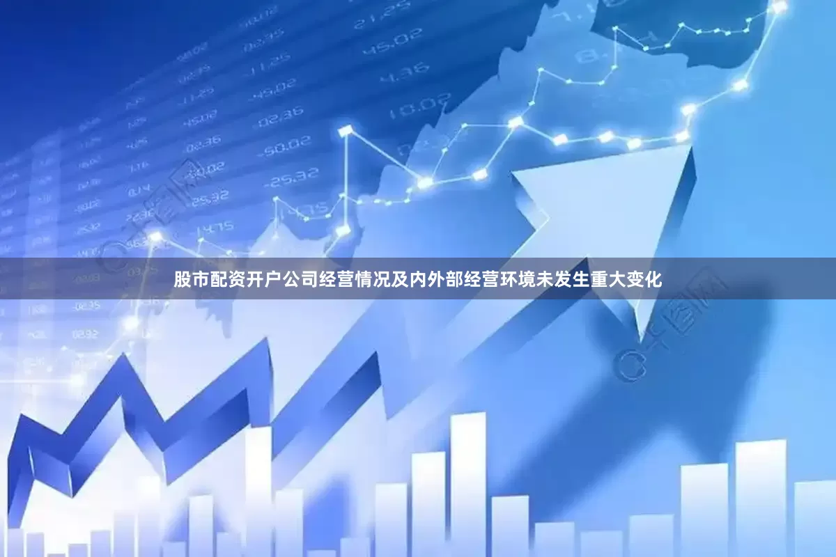 股市配资开户公司经营情况及内外部经营环境未发生重大变化