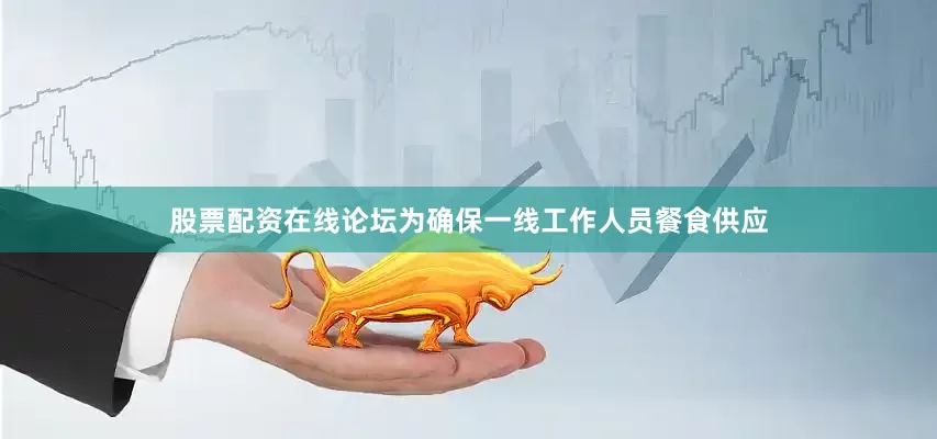 股票配资在线论坛为确保一线工作人员餐食供应