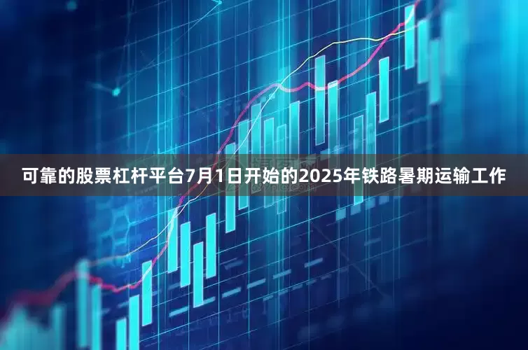 可靠的股票杠杆平台7月1日开始的2025年铁路暑期运输工作