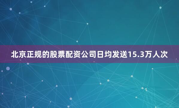 北京正规的股票配资公司日均发送15.3万人次