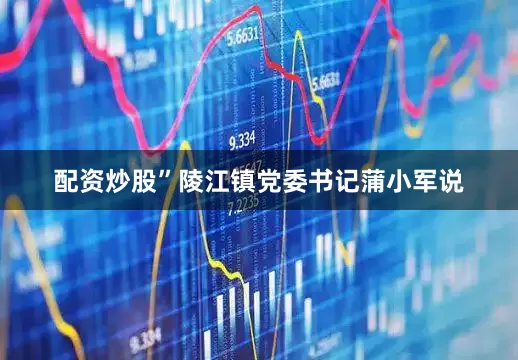 配资炒股”陵江镇党委书记蒲小军说