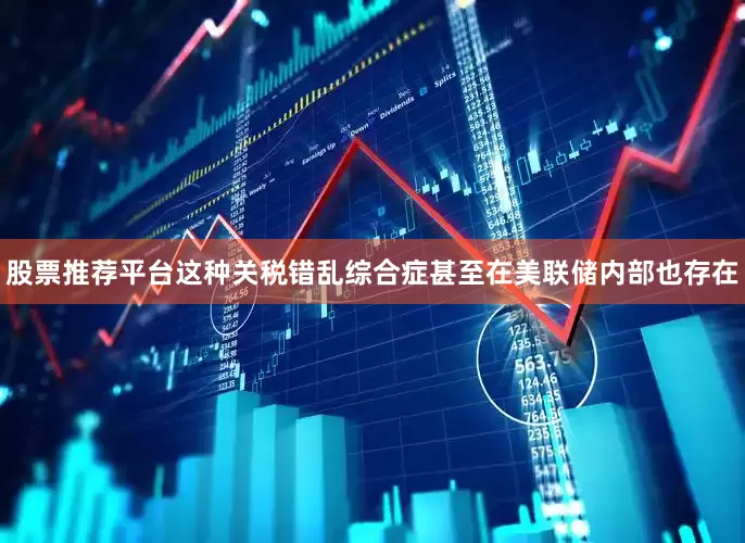 股票推荐平台这种关税错乱综合症甚至在美联储内部也存在